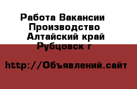Работа Вакансии - Производство. Алтайский край,Рубцовск г.